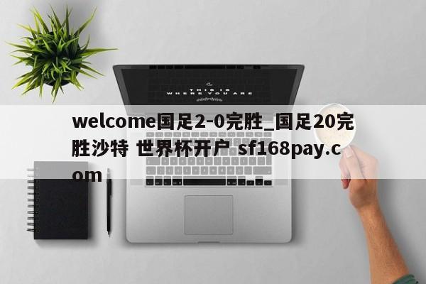 welcome国足2-0完胜_国足20完胜沙特 世界杯开户 sf168pay.com