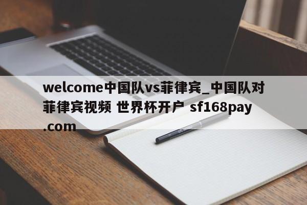 welcome中国队vs菲律宾_中国队对菲律宾视频 世界杯开户 sf168pay.com