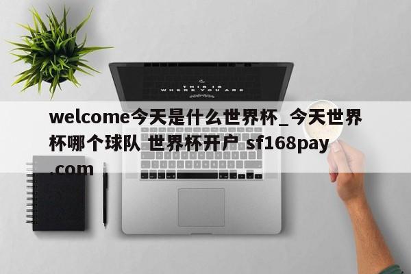 welcome今天是什么世界杯_今天世界杯哪个球队 世界杯开户 sf168pay.com