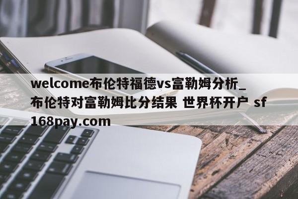 welcome布伦特福德vs富勒姆分析_布伦特对富勒姆比分结果 世界杯开户 sf168pay.com