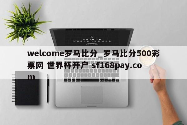 welcome罗马比分_罗马比分500彩票网 世界杯开户 sf168pay.com